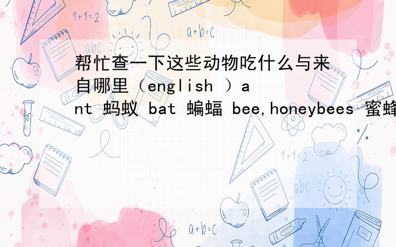 帮忙查一下这些动物吃什么与来自哪里（english ）ant 蚂蚁 bat 蝙蝠 bee,honeybees 蜜蜂 butterfly 蝴蝶 caterpillar 毛虫 centipede 蜈蚣 cicada 蝉 clam 蚌 cockroach 蟑螂 condor 秃鹰 crab 蟹 cricket 蟋蟀 crow 乌鸦 cy