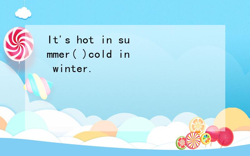 It's hot in summer( )cold in winter.