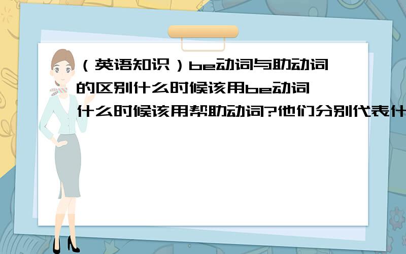 （英语知识）be动词与助动词的区别什么时候该用be动词,什么时候该用帮助动词?他们分别代表什么?