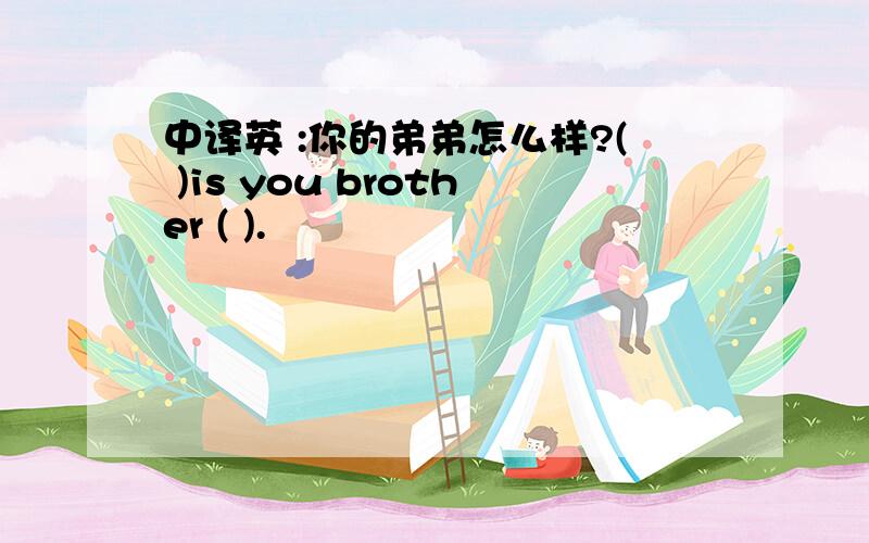 中译英 :你的弟弟怎么样?( )is you brother ( ).