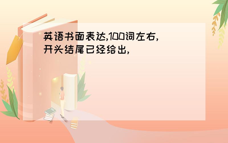 英语书面表达,100词左右,开头结尾已经给出,