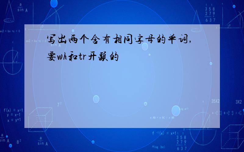 写出两个含有相同字母的单词,要wh和tr开头的