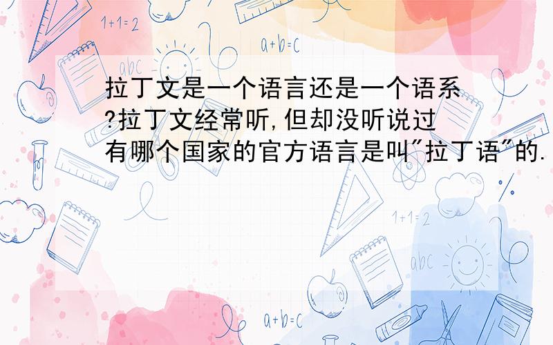 拉丁文是一个语言还是一个语系?拉丁文经常听,但却没听说过有哪个国家的官方语言是叫