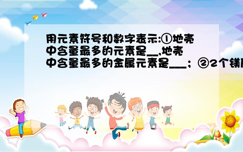 用元素符号和数字表示:①地壳中含量最多的元素是__,地壳中含量最多的金属元素是___；②2个镁原子___；③3个氯离子___；m个水分子.