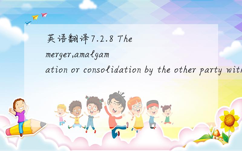 英语翻译7.2.8 The merger,amalgamation or consolidation by the other party with or into another company or corporation where the other party is not the surviving or the resulting organization without the prior written approval of Licensor or Licen