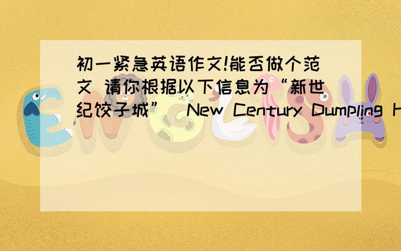 初一紧急英语作文!能否做个范文 请你根据以下信息为“新世纪饺子城”（New Century Dumpling House)设计一份介绍产品的广告.提示：1.本店饺子品种齐全,个儿大味道鲜美2.现有两种特价饺子,蔬菜