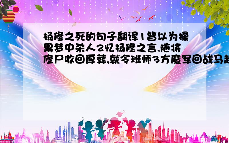 杨修之死的句子翻译1皆以为操果梦中杀人2忆杨修之言,随将修尸收回厚葬,就令班师3方魔军回战马超4寨中诸将,无不准备归计5怎敢造言,乱我军心6皆不晓其意7跃起拔剑斩之,复上床睡8邀修谈论