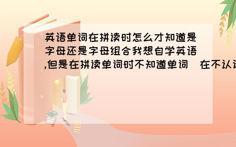 英语单词在拼读时怎么才知道是字母还是字母组合我想自学英语,但是在拼读单词时不知道单词（在不认识的情款下）是由字母还是字母组合形成的.如earn是ear和n,还是ea和r加n的呢!