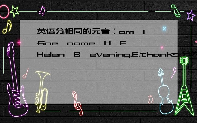 英语分相同的元音：am,I,fine,name,H,F,Helen,B,evening.E.thanks.分为5组,按相同的元音音素