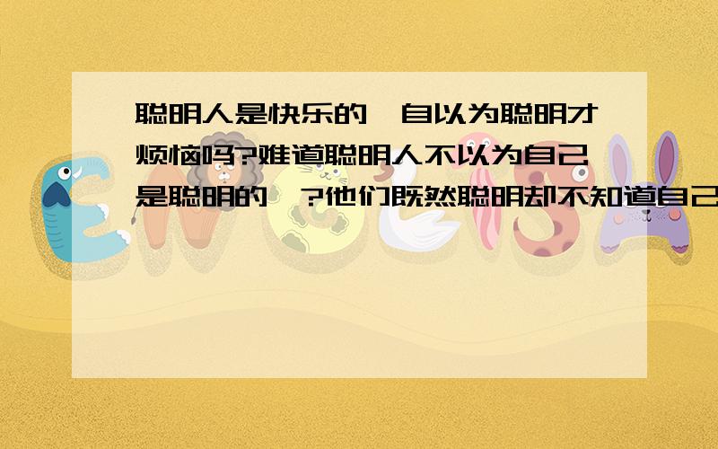 聪明人是快乐的,自以为聪明才烦恼吗?难道聪明人不以为自己是聪明的嘛?他们既然聪明却不知道自己是聪明的?好多人都说我是聪明的,我自己也以为,难道我有烦恼都是因为这个原因吗?