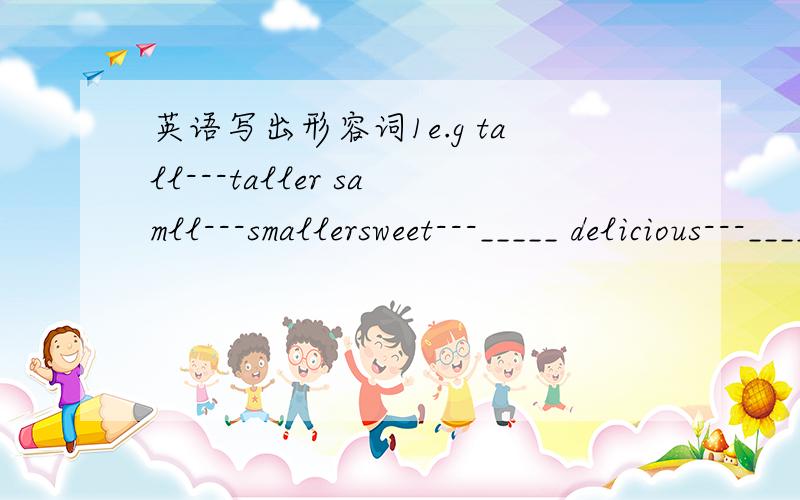 英语写出形容词1e.g tall---taller samll---smallersweet---_____ delicious---_____