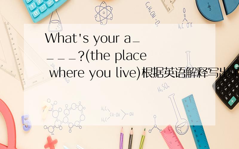What's your a____?(the place where you live)根据英语解释写出单词