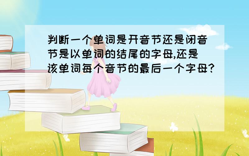 判断一个单词是开音节还是闭音节是以单词的结尾的字母,还是该单词每个音节的最后一个字母?