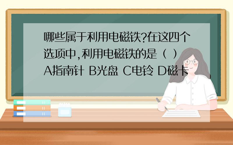 哪些属于利用电磁铁?在这四个选项中,利用电磁铁的是（ ）A指南针 B光盘 C电铃 D磁卡