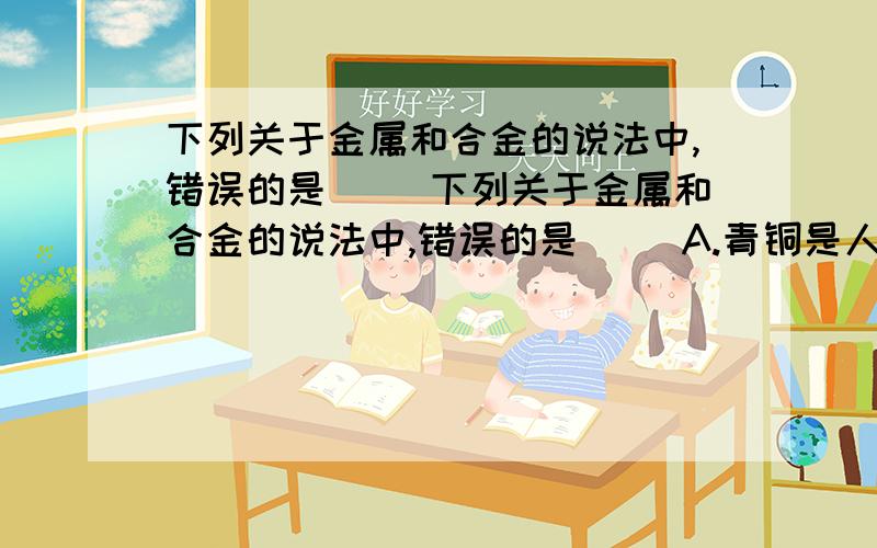 下列关于金属和合金的说法中,错误的是（ ）下列关于金属和合金的说法中,错误的是（ ）A.青铜是人类历史上最早使用的合金B.锌比铁活泼、把锌镀在铁表面能防止铁生锈C.铜的化学性质不活