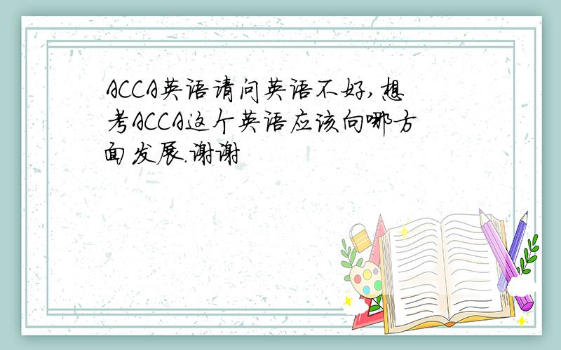 ACCA英语请问英语不好,想考ACCA这个英语应该向哪方面发展.谢谢