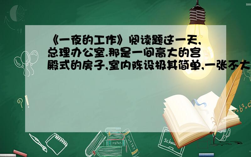 《一夜的工作》阅读题这一天,总理办公室.那是一间高大的宫殿式的房子,室内陈设极其简单,一张不大的写字台,两把小转椅,一盏台灯,如此而已.总理见了我,指着写字台上一尺来高的一叠文件,