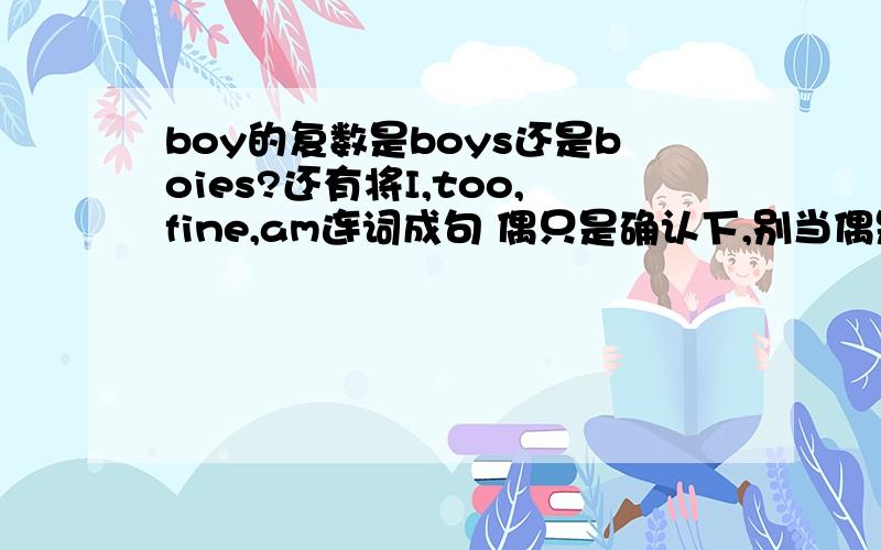 boy的复数是boys还是boies?还有将I,too,fine,am连词成句 偶只是确认下,别当偶是白痴哦不打逗号么？