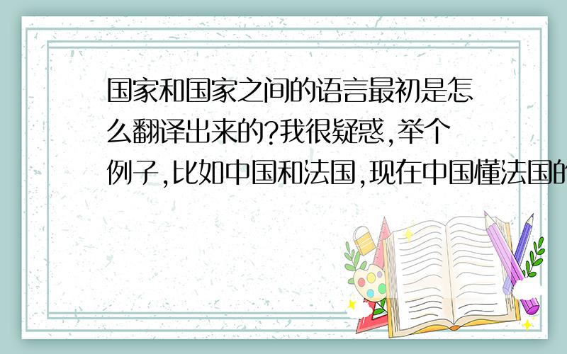 国家和国家之间的语言最初是怎么翻译出来的?我很疑惑,举个例子,比如中国和法国,现在中国懂法国的语言,法国也懂中国的语言,可是最初人类出现的时候,国家和国家的地域语言应该是互不相