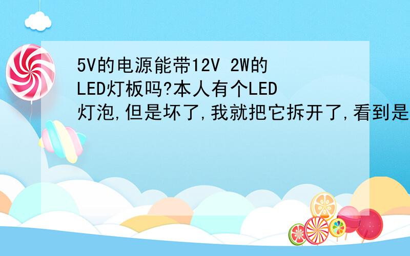 5V的电源能带12V 2W的LED灯板吗?本人有个LED灯泡,但是坏了,我就把它拆开了,看到是驱动烧了,我就把灯板拆下来,想接在移动电源上用.结果灯板是12V 2W的,我又想用在移动电源上!请问移动电源5V1A