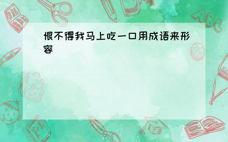 恨不得我马上吃一口用成语来形容