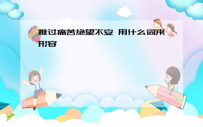 难过痛苦绝望不安 用什么词来形容