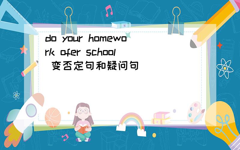 do your homework ofer school 变否定句和疑问句