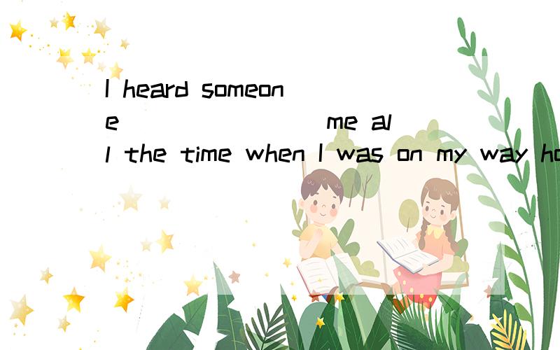 I heard someone________me all the time when I was on my way home last night.I heard someone________me all the time when I was on my way home last nightA. followed                       B.following                        C.to follow