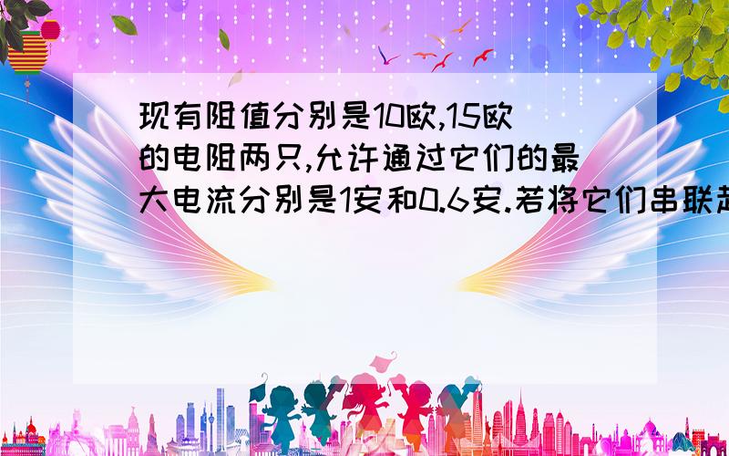 现有阻值分别是10欧,15欧的电阻两只,允许通过它们的最大电流分别是1安和0.6安.若将它们串联起来使用,两端允许加的最大电压是________伏.