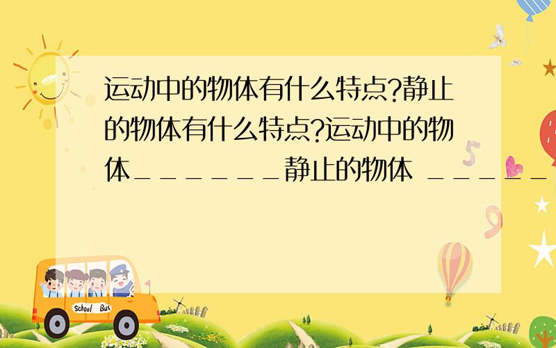 运动中的物体有什么特点?静止的物体有什么特点?运动中的物体______静止的物体 _______