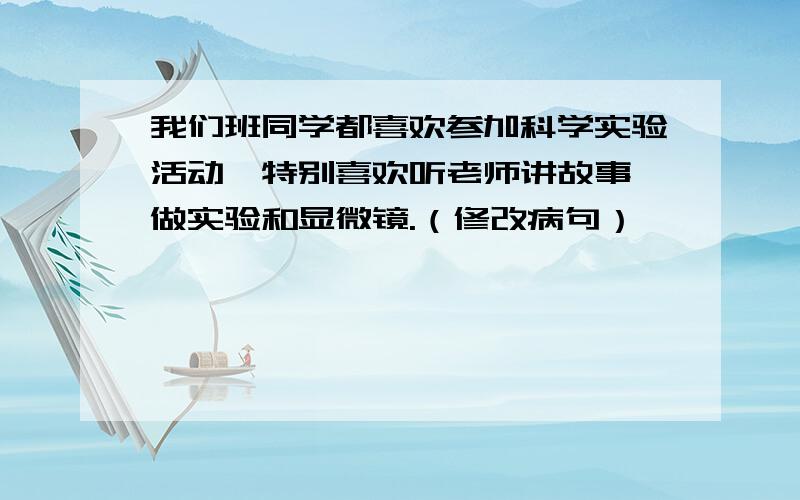 我们班同学都喜欢参加科学实验活动,特别喜欢听老师讲故事,做实验和显微镜.（修改病句）