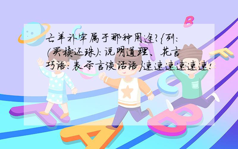 亡羊补牢属于那种用途?{列:(买椟还珠)：说明道理、花言巧语：表示言谈话语}速速速速速速!