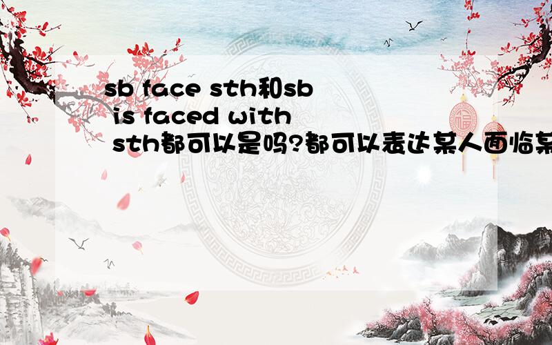 sb face sth和sb is faced with sth都可以是吗?都可以表达某人面临某事是吗?还是只有第二个对?