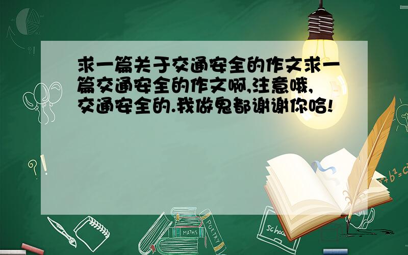 求一篇关于交通安全的作文求一篇交通安全的作文啊,注意哦,交通安全的.我做鬼都谢谢你哈!