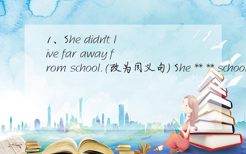 1、She didn't live far away from school.(改为同义句) She ** ** school.**表示填入的一个词