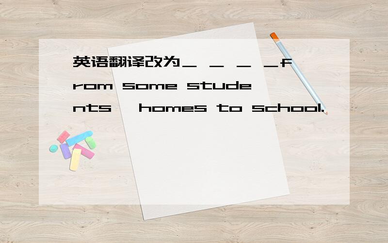 英语翻译改为＿ ＿ ＿ ＿from some students' homes to school.