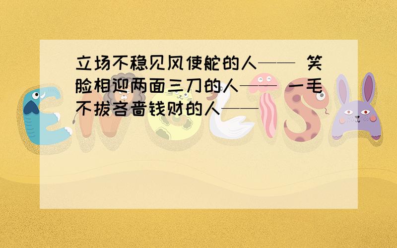 立场不稳见风使舵的人—— 笑脸相迎两面三刀的人—— 一毛不拔吝啬钱财的人——