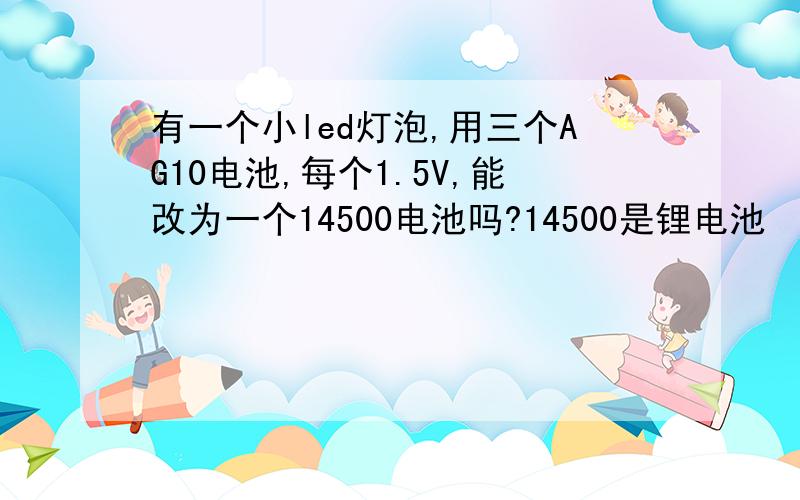 有一个小led灯泡,用三个AG10电池,每个1.5V,能改为一个14500电池吗?14500是锂电池