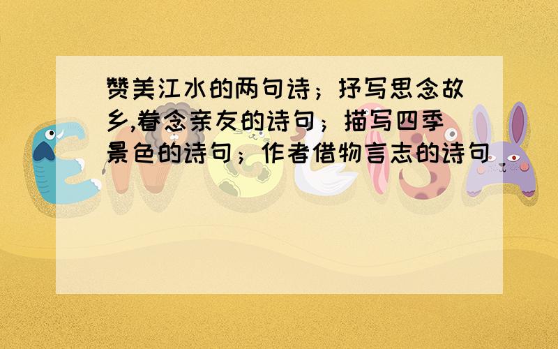 赞美江水的两句诗；抒写思念故乡,眷念亲友的诗句；描写四季景色的诗句；作者借物言志的诗句