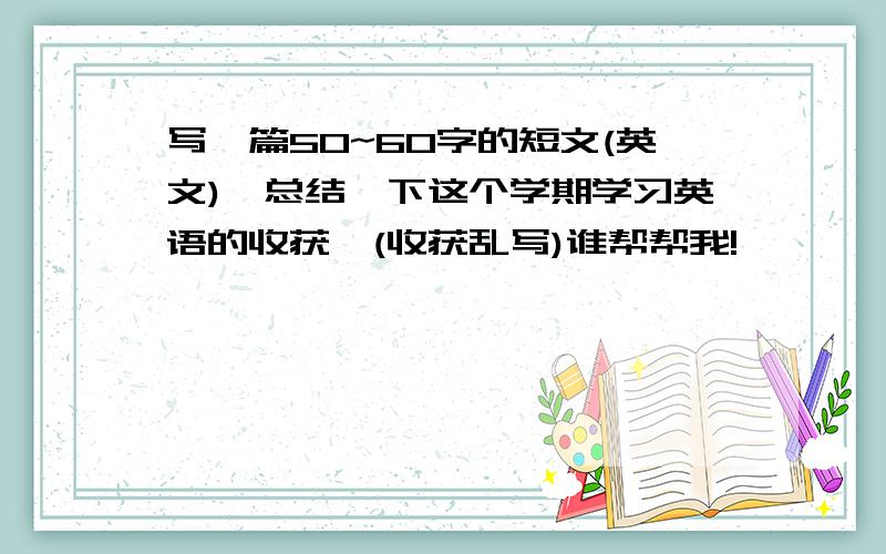 写一篇50~60字的短文(英文),总结一下这个学期学习英语的收获,(收获乱写)谁帮帮我!