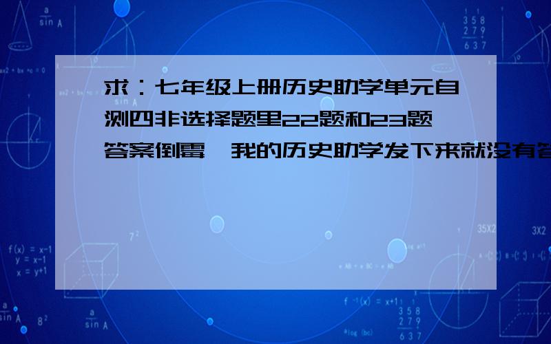 求：七年级上册历史助学单元自测四非选择题里22题和23题答案倒霉,我的历史助学发下来就没有答案,别人都有,于是我有不会的题就麻烦了,单元自测四22和23题的答案谁知道?明天就得去上学了