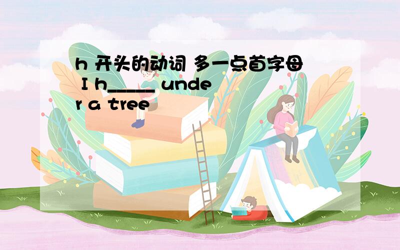 h 开头的动词 多一点首字母 I h_____ under a tree