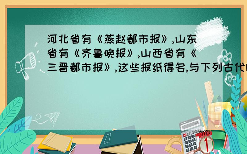 河北省有《燕赵都市报》,山东省有《齐鲁晚报》,山西省有《三晋都市报》,这些报纸得名,与下列古代哪一制度有关（）A分封制 B世袭制 C禅让制 D郡县制 排列一下工具出现的先后顺序（）1陶