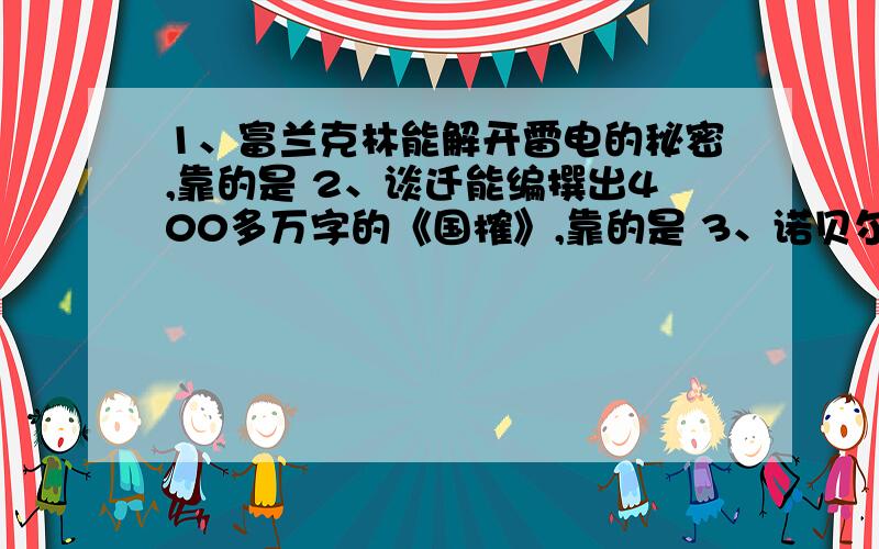 1、富兰克林能解开雷电的秘密,靠的是 2、谈迁能编撰出400多万字的《国榷》,靠的是 3、诺贝尔能发明火药…