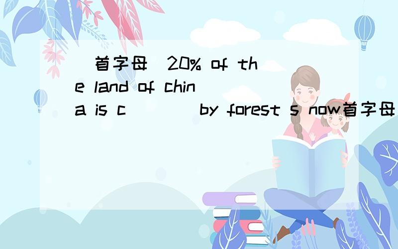 （首字母）20% of the land of china is c____by forest s now首字母） there will be a d___of art in this museum next weekthere will be a d___of art in this museum next week