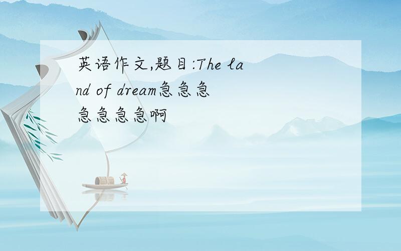 英语作文,题目:The land of dream急急急急急急急啊