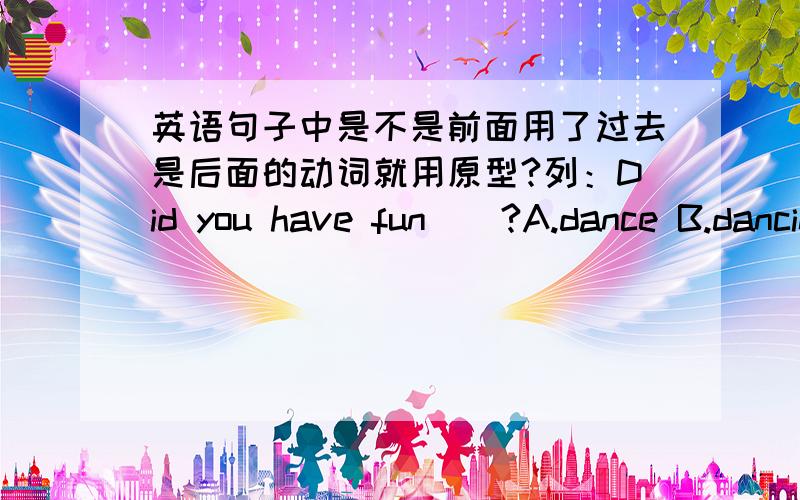 英语句子中是不是前面用了过去是后面的动词就用原型?列：Did you have fun__?A.dance B.dancing C.to dance D.danced如果用原型那么应该是什么结构