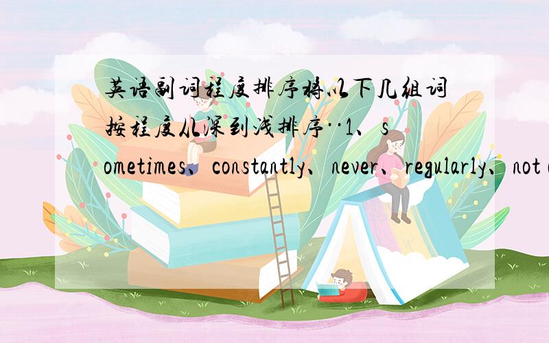 英语副词程度排序将以下几组词按程度从深到浅排序··1、sometimes、constantly、never、regularly、not always、often、rarely、once2、none、most、A couple、all、many、some、A vast number、much3、very、extremely、sl