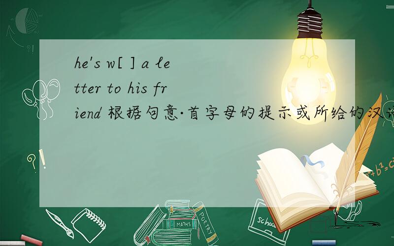 he's w[ ] a letter to his friend 根据句意·首字母的提示或所给的汉语写出单词或词组