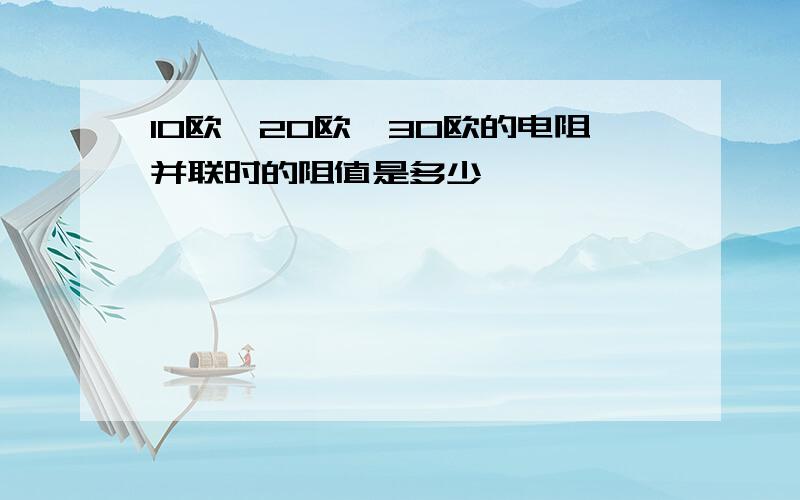 10欧、20欧、30欧的电阻并联时的阻值是多少,